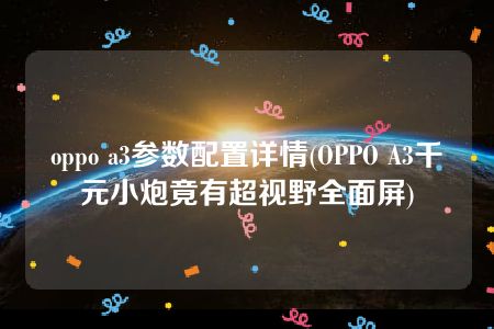 oppo a3参数配置详情(OPPO A3千元小炮竟有超视野全面屏)