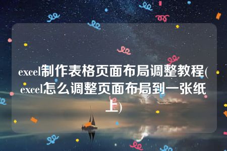 excel制作表格页面布局调整教程(excel怎么调整页面布局到一张纸上)