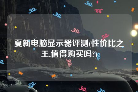 夏新电脑显示器评测(性价比之王,值得购买吗?)