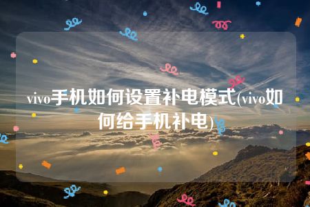 vivo手机如何设置补电模式(vivo如何给手机补电)