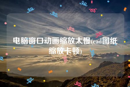 电脑窗口动画缩放太慢(cad图纸缩放卡顿)