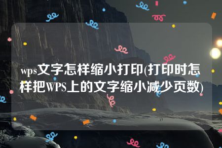 wps文字怎样缩小打印(打印时怎样把WPS上的文字缩小减少页数)