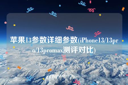 苹果13参数详细参数(iPhone13/13pro/13promax测评对比)