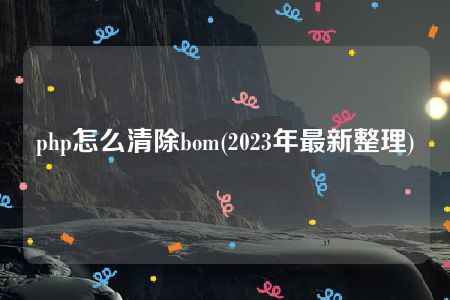 php怎么清除bom(2023年最新整理)