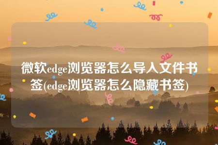 微软edge浏览器怎么导入文件书签(edge浏览器怎么隐藏书签)