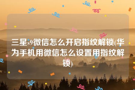 三星s9微信怎么开启指纹解锁(华为手机用微信怎么设置用指纹解锁)