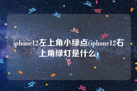 iphone12左上角小绿点(iphone12右上角绿灯是什么)