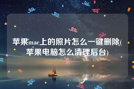 苹果mac上的照片怎么一键删除(苹果电脑怎么清理后台)