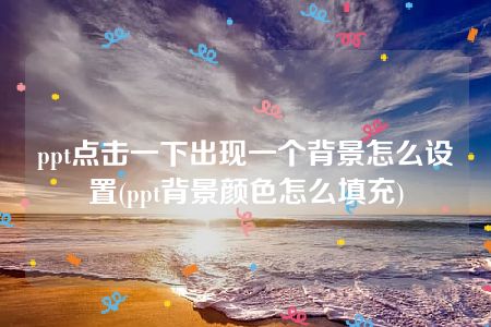 ppt点击一下出现一个背景怎么设置(ppt背景颜色怎么填充)