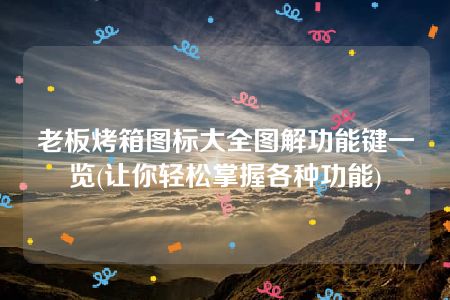 老板烤箱图标大全图解功能键一览(让你轻松掌握各种功能)