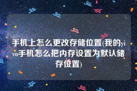 手机上怎么更改存储位置(我的vivo手机怎么把内存设置为默认储存位置)