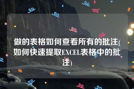 做的表格如何查看所有的批注(如何快速提取EXCEL表格中的批注)