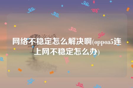 网络不稳定怎么解决啊(oppoa5连上网不稳定怎么办)