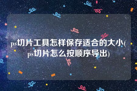 ps切片工具怎样保存适合的大小(ps切片怎么按顺序导出)