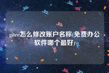 gitee怎么修改账户名称(免费办公软件哪个最好)