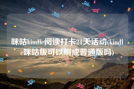 咪咕kindle阅读打卡21天活动(kindle咪咕版可以刷成普通版吗)