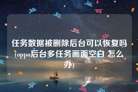 任务数据被删除后台可以恢复吗(oppo后台多任务画面空白 怎么办)