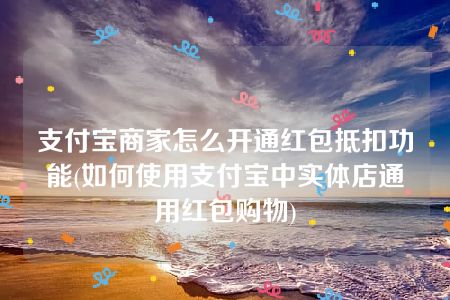 支付宝商家怎么开通红包抵扣功能(如何使用支付宝中实体店通用红包购物)