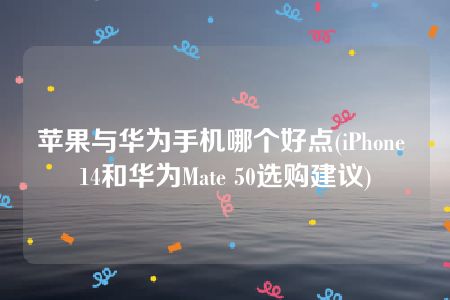 苹果与华为手机哪个好点(iPhone 14和华为Mate 50选购建议)