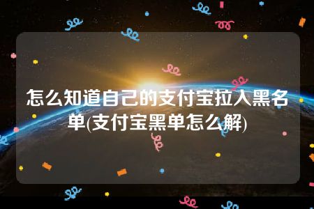 怎么知道自己的支付宝拉入黑名单(支付宝黑单怎么解)