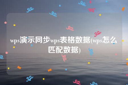 wps演示同步wps表格数据(wps怎么匹配数据)