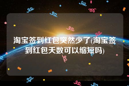 淘宝签到红包突然少了(淘宝签到红包天数可以缩短吗)