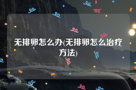 无排卵怎么办(无排卵怎么治疗方法)