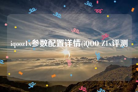 iqooz1x参数配置详情(iQOO Z1x评测)