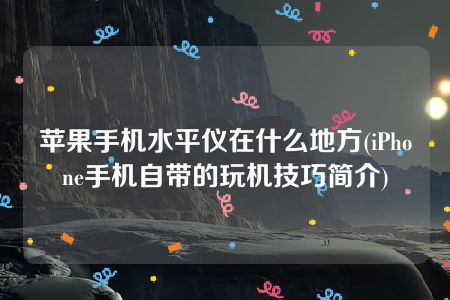 苹果手机水平仪在什么地方(iPhone手机自带的玩机技巧简介)