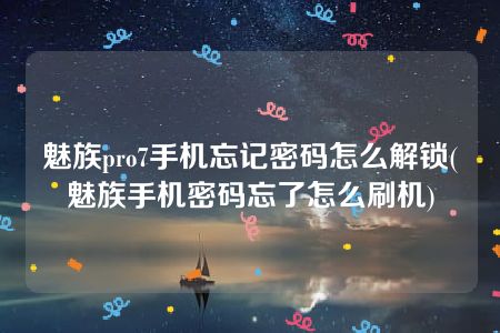 魅族pro7手机忘记密码怎么解锁(魅族手机密码忘了怎么刷机)