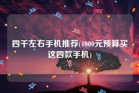 四千左右手机推荐(4000元预算买这四款手机)