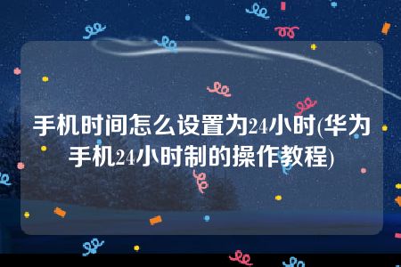 手机时间怎么设置为24小时(华为手机24小时制的操作教程)