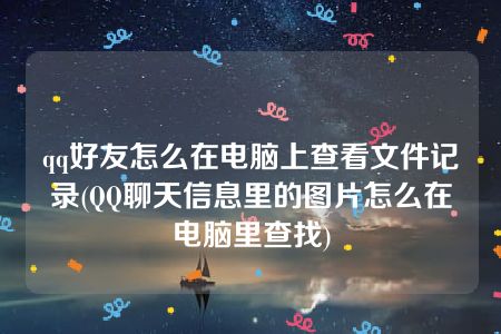 qq好友怎么在电脑上查看文件记录(QQ聊天信息里的图片怎么在电脑里查找)