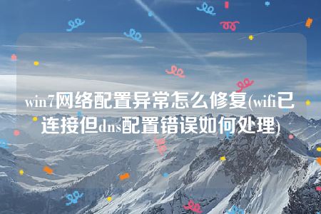 win7网络配置异常怎么修复(wifi已连接但dns配置错误如何处理)