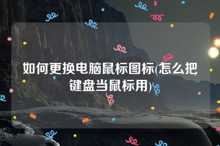 如何更换电脑鼠标图标(怎么把键盘当鼠标用)