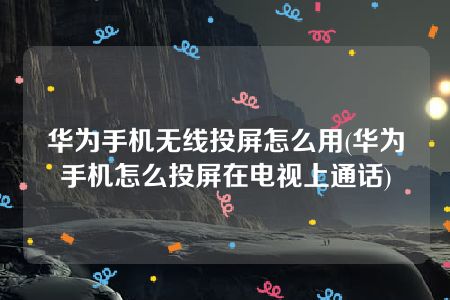 华为手机无线投屏怎么用(华为手机怎么投屏在电视上通话)