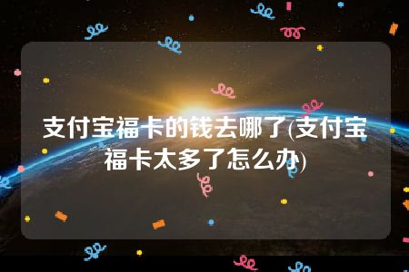 支付宝福卡的钱去哪了(支付宝福卡太多了怎么办)