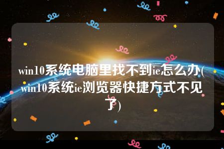 win10系统电脑里找不到ie怎么办(win10系统ie浏览器快捷方式不见了)