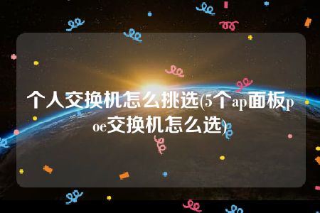 个人交换机怎么挑选(5个ap面板poe交换机怎么选)