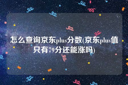 怎么查询京东plus分数(京东plus值只有79分还能涨吗)