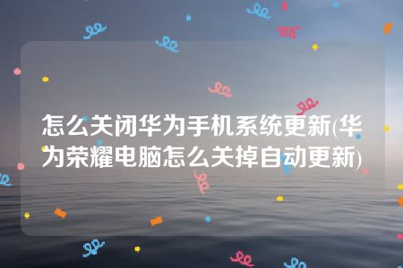 怎么关闭华为手机系统更新(华为荣耀电脑怎么关掉自动更新)