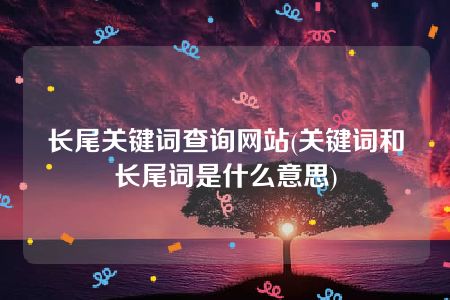 长尾关键词查询网站(关键词和长尾词是什么意思)