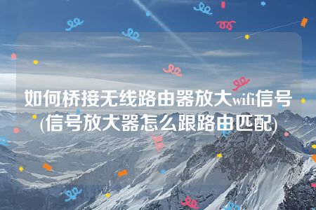 如何桥接无线路由器放大wifi信号(信号放大器怎么跟路由匹配)