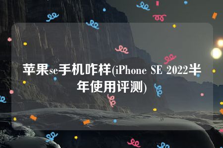 苹果se手机咋样(iPhone SE 2022半年使用评测)