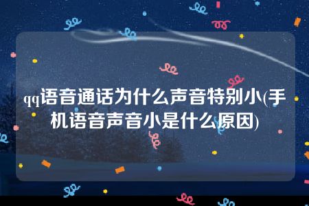 qq语音通话为什么声音特别小(手机语音声音小是什么原因)