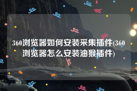 360浏览器如何安装采集插件(360浏览器怎么安装油猴插件)