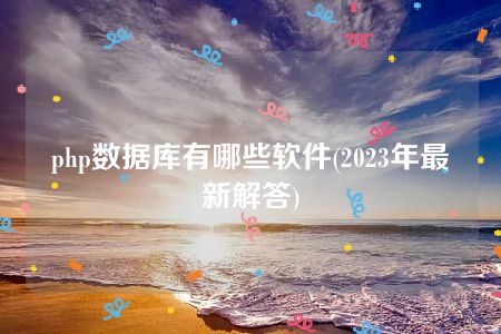 php数据库有哪些软件(2023年最新解答)