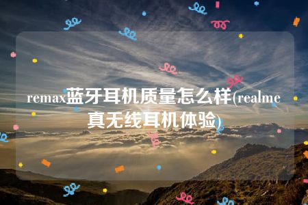 remax蓝牙耳机质量怎么样(realme真无线耳机体验)