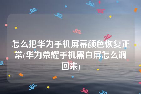 怎么把华为手机屏幕颜色恢复正常(华为荣耀手机黑白屏怎么调回来)