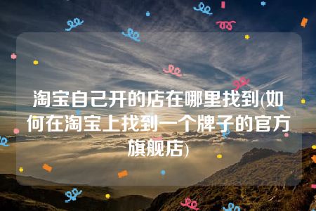 淘宝自己开的店在哪里找到(如何在淘宝上找到一个牌子的官方旗舰店)